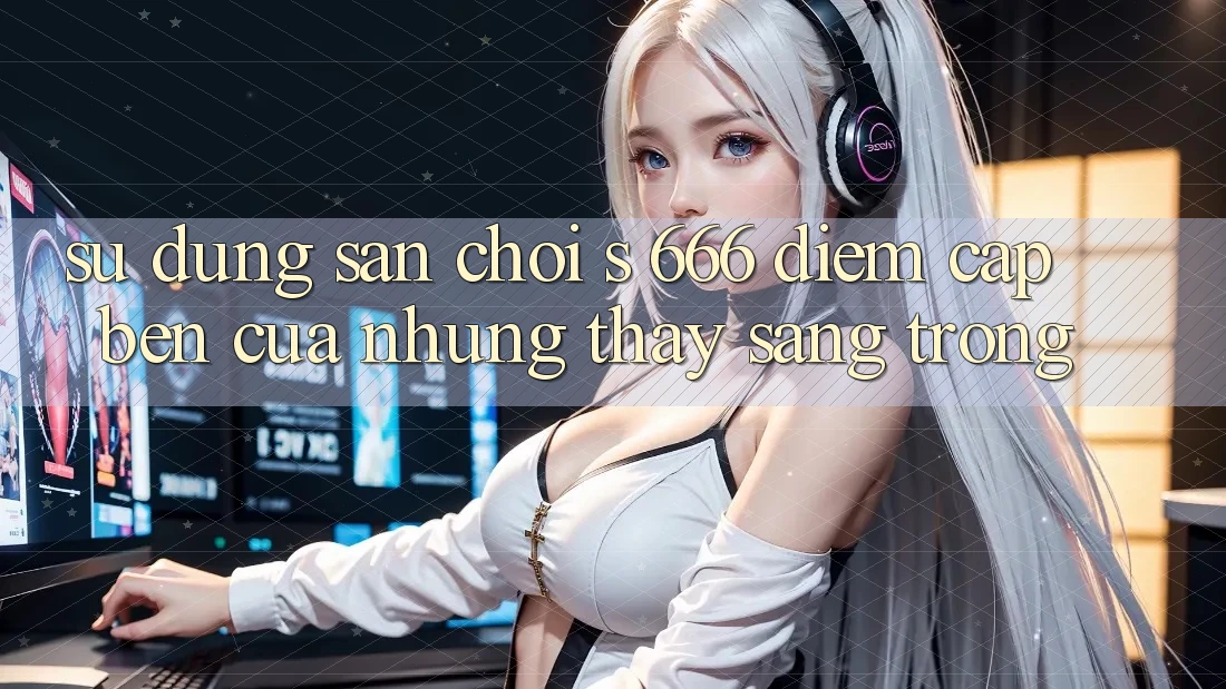Sử dụng Sân Chơi s 666 – Điểm Cập bến Của Những Thấy Sang trọng