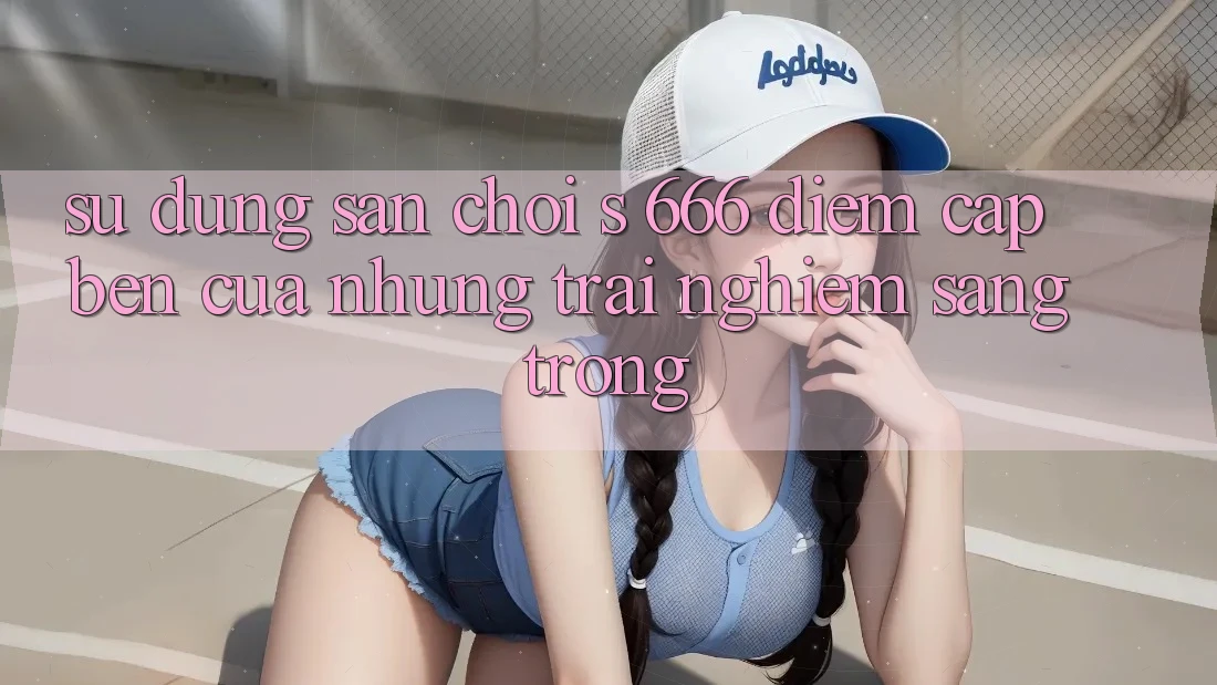 Sử dụng Sân Chơi s 666 – Điểm Cập bến Của Những Trải Nghiệm Sang trọng