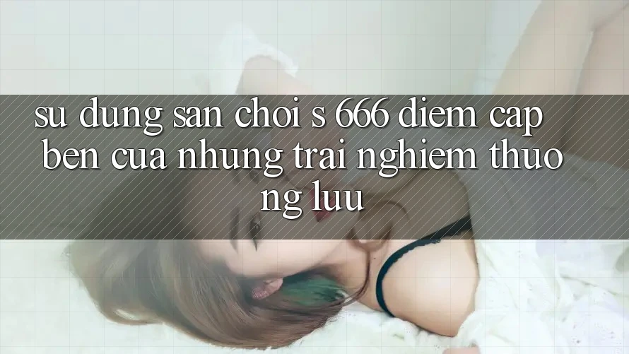 Sử dụng Sân Chơi s 666 – Điểm Cập bến Của Những Trải Nghiệm Thượng Lưu