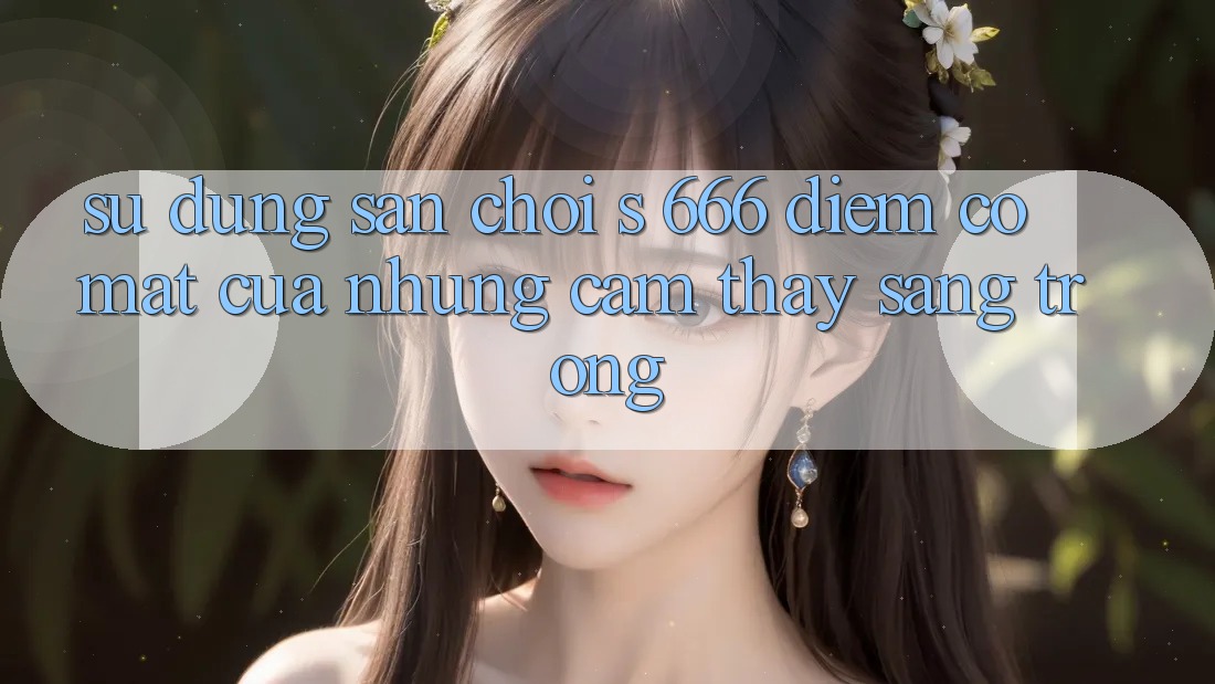 Sử dụng Sân Chơi s 666 – Điểm Có mặt Của Những Cảm thấy Sang trọng