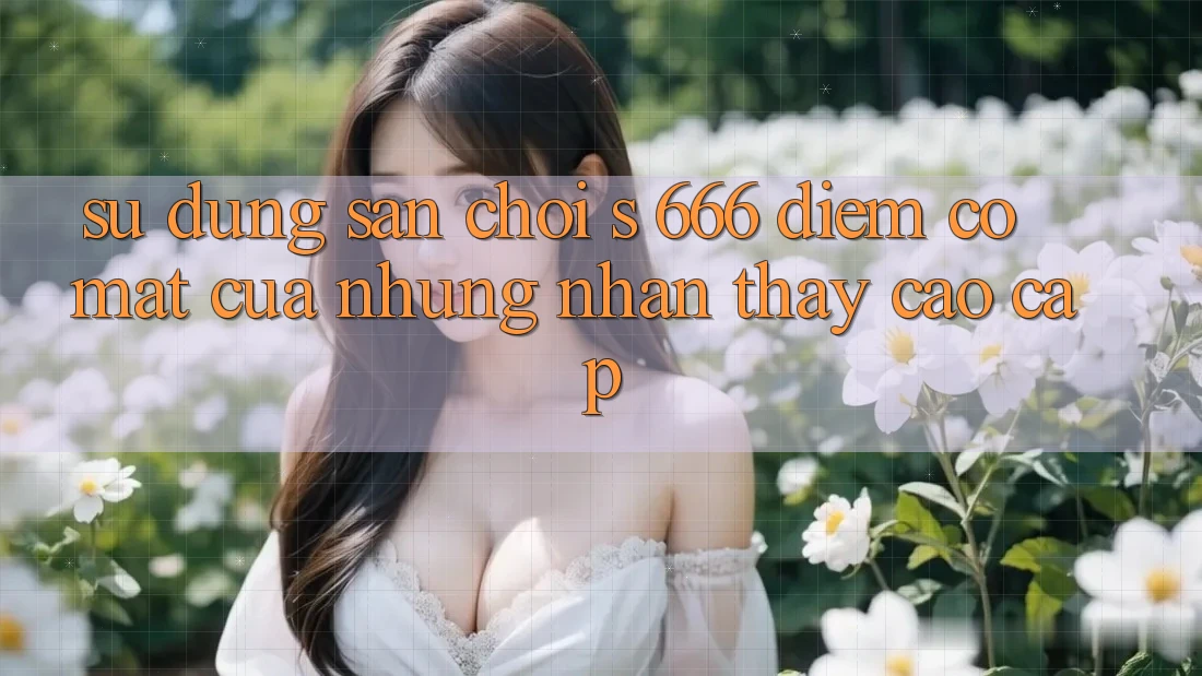 Sử dụng Sân Chơi s 666 – Điểm Có mặt Của Những Nhận thấy Cao cấp