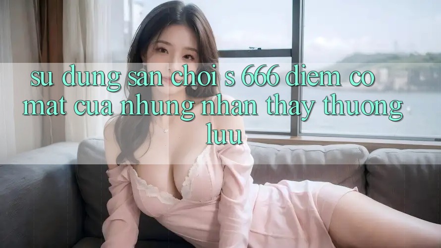 Sử dụng Sân Chơi s 666 – Điểm Có mặt Của Những Nhận thấy Thượng Lưu