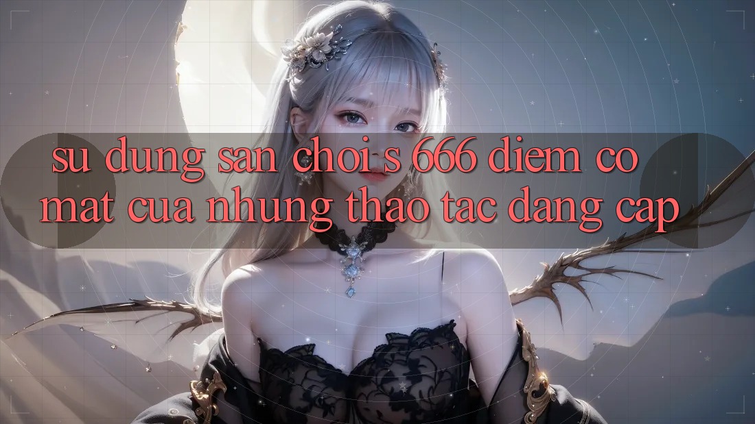 Sử dụng Sân Chơi s 666 – Điểm Có mặt Của Những Thao tác Đẳng cấp