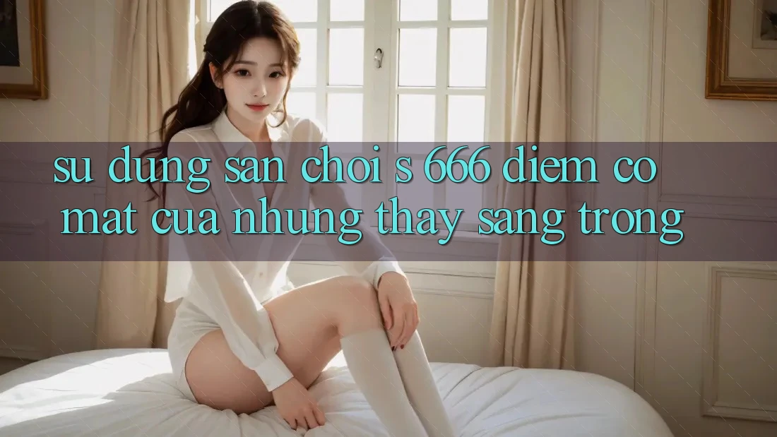 Sử dụng Sân Chơi s 666 – Điểm Có mặt Của Những Thấy Sang trọng