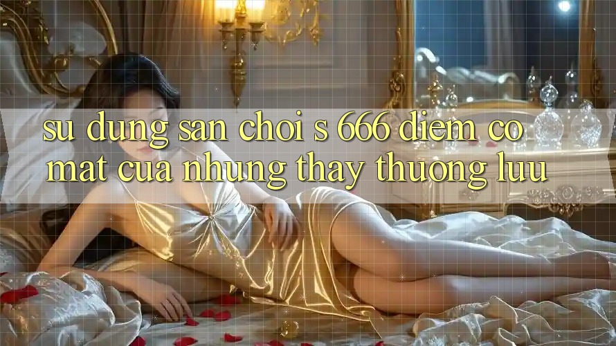 Sử dụng Sân Chơi s 666 – Điểm Có mặt Của Những Thấy Thượng Lưu