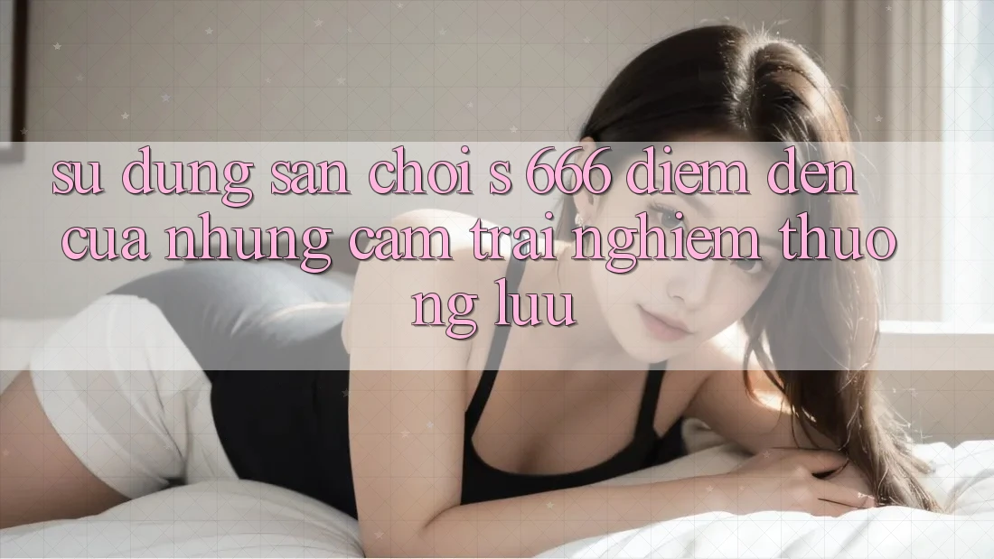 Sử dụng Sân Chơi s 666 – Điểm Đến Của Những Cảm trải nghiệm Thượng Lưu
