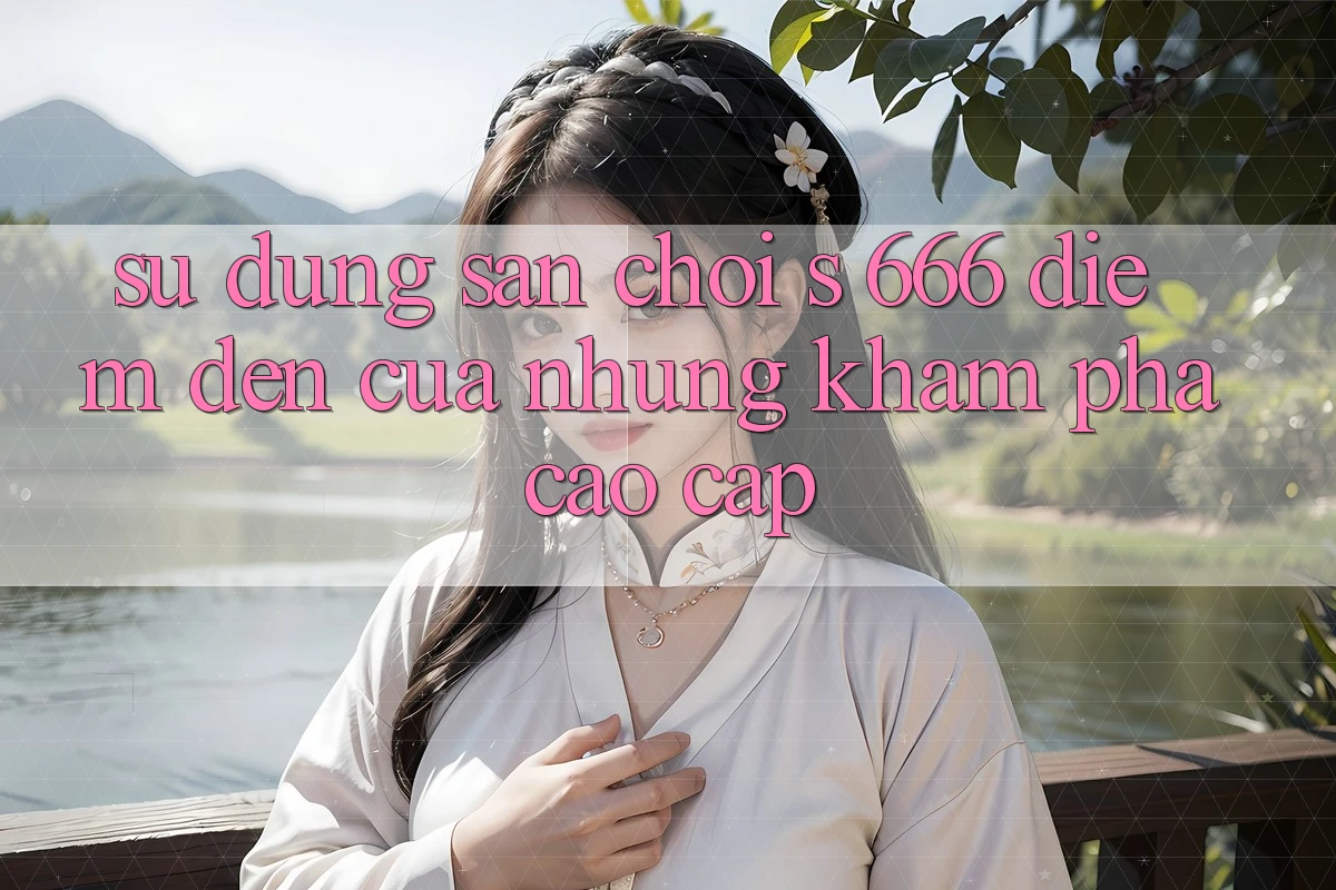 Sử dụng Sân Chơi s 666 – Điểm Đến Của Những Khám phá Cao cấp
