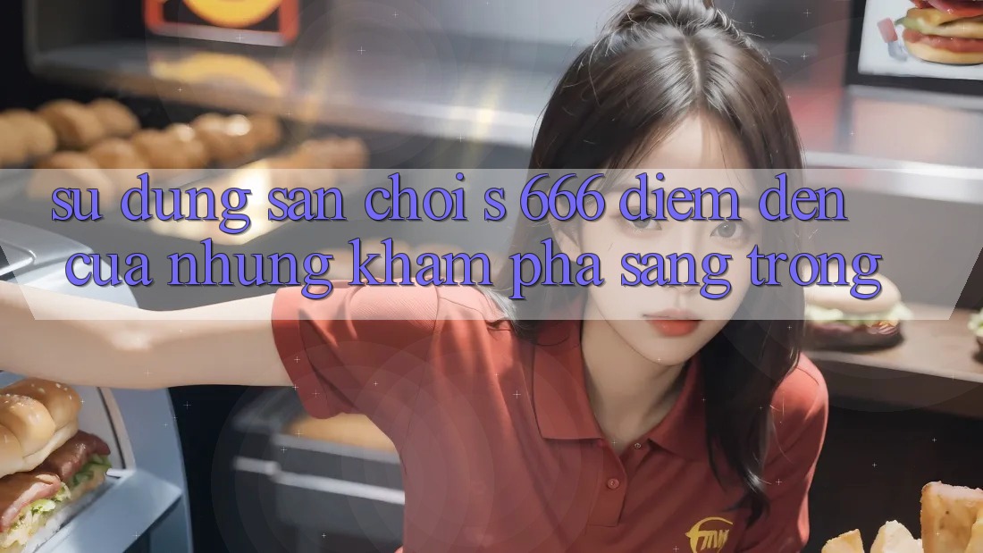 Sử dụng Sân Chơi s 666 – Điểm Đến Của Những Khám phá Sang trọng