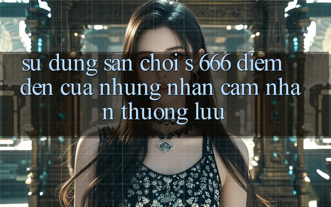 Sử dụng Sân Chơi s 666 – Điểm Đến Của Những Nhận cảm nhận Thượng Lưu