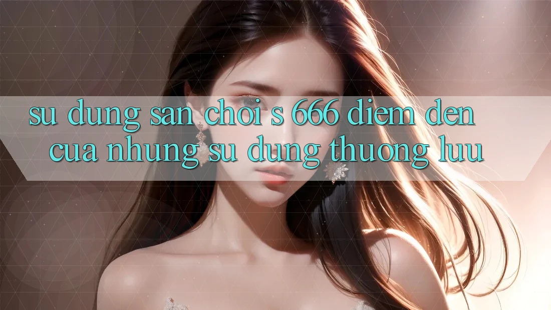 Sử dụng Sân Chơi s 666 – Điểm Đến Của Những Sử dụng Thượng Lưu