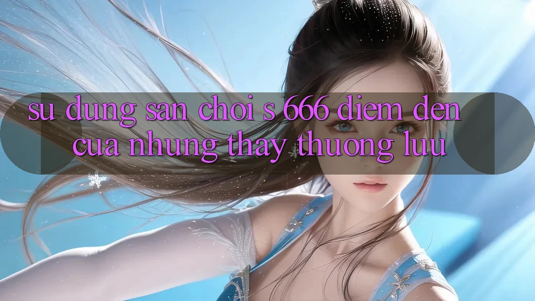 Sử dụng Sân Chơi s 666 – Điểm Đến Của Những Thấy Thượng Lưu