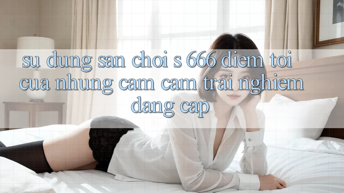 Sử dụng Sân Chơi s 666 – Điểm Tới Của Những Cảm cảm trải nghiệm Đẳng cấp