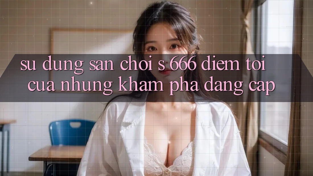 Sử dụng Sân Chơi s 666 – Điểm Tới Của Những Khám phá Đẳng cấp