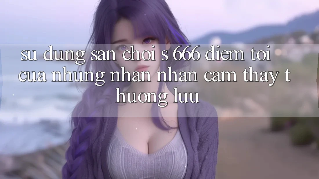 Sử dụng Sân Chơi s 666 – Điểm Tới Của Những Nhận nhận cảm thấy Thượng Lưu
