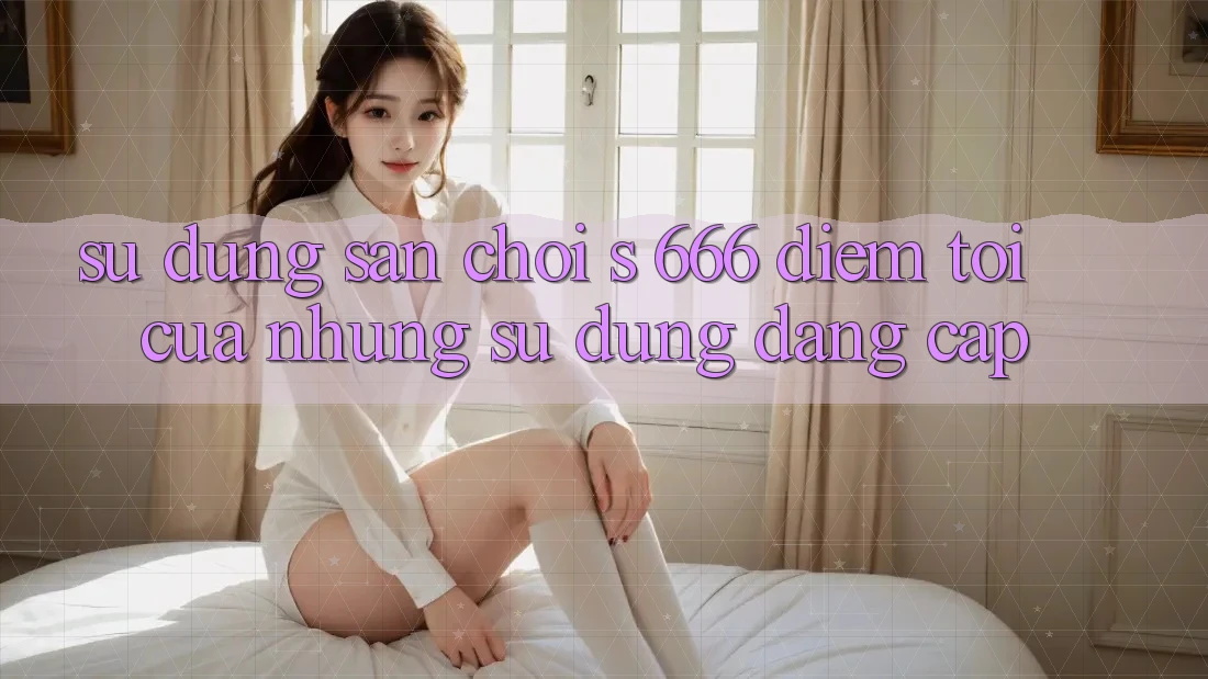 Sử dụng Sân Chơi s 666 – Điểm Tới Của Những Sử dụng Đẳng cấp
