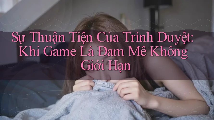Sự Thuận Tiện Của Trình Duyệt: Khi Game Là Đam Mê Không Giới Hạn Sự Thuận Tiện Của Trình Duyệt: Khi Game Là Đam Mê Không Giới Hạn