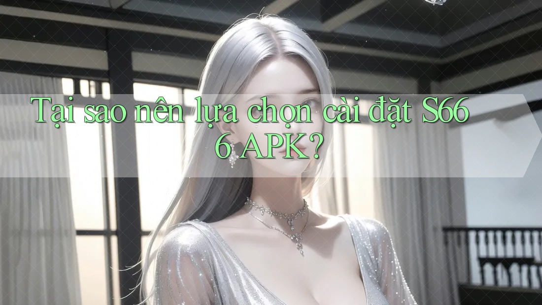 Tại sao nên lựa chọn cài đặt S666 APK?