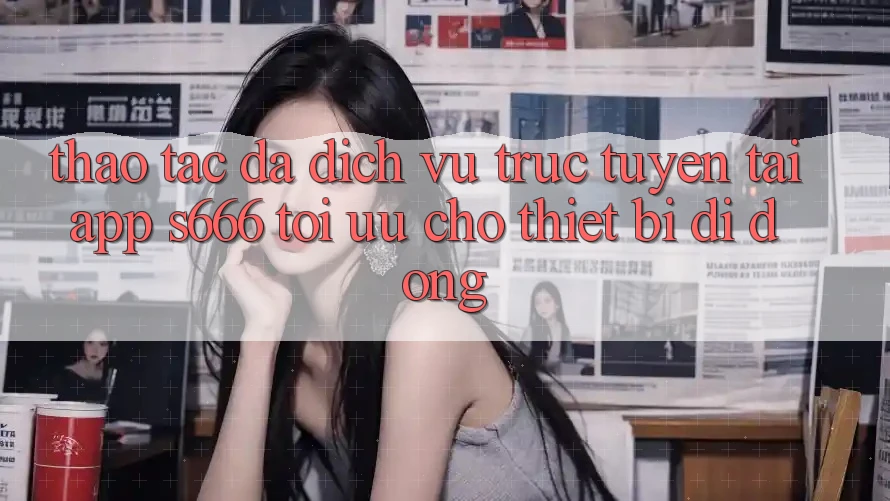 Thao tác Đa Dịch vụ trực tuyến – Tải App s666 Tối Ưu Cho Thiết Bị Di Động