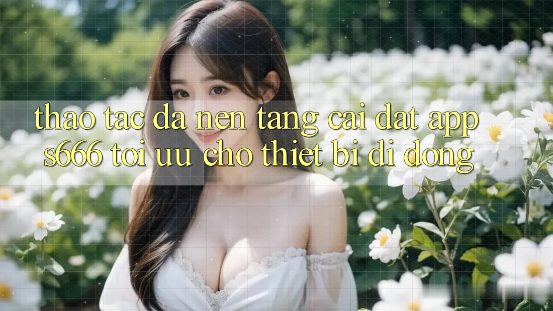 Thao tác Đa Nền Tảng – Cài đặt App s666 Tối Ưu Cho Thiết Bị Di Động