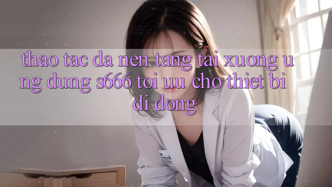 Thao tác Đa Nền Tảng – Tải xuống Ứng dụng s666 Tối Ưu Cho Thiết Bị Di Động