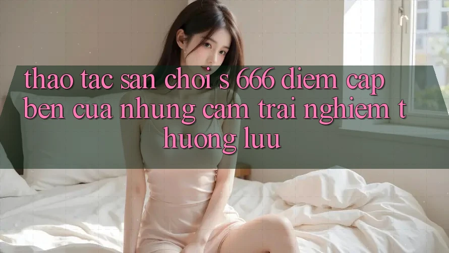Thao tác Sân Chơi s 666 – Điểm Cập bến Của Những Cảm trải nghiệm Thượng lưu