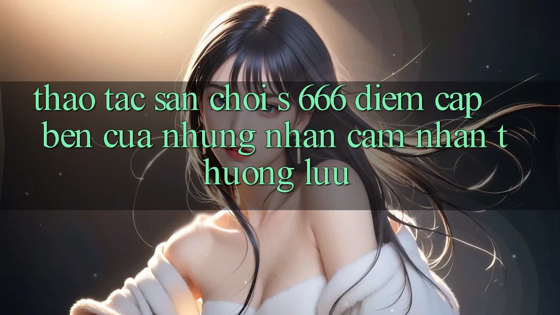 Thao tác Sân Chơi s 666 – Điểm Cập bến Của Những Nhận cảm nhận Thượng Lưu