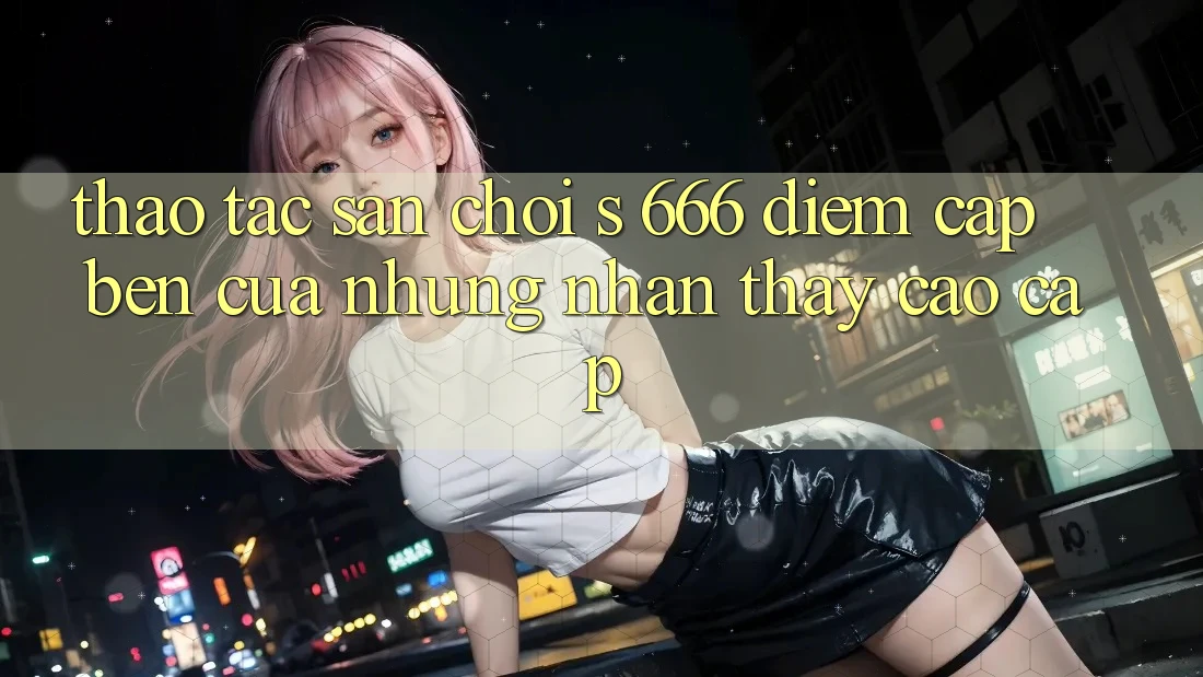 Thao tác Sân Chơi s 666 – Điểm Cập bến Của Những Nhận thấy Cao cấp