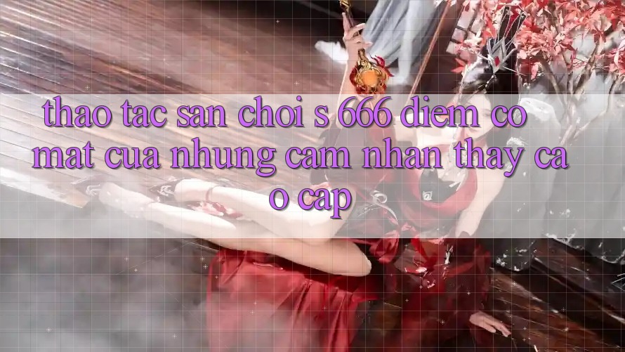 Thao tác Sân Chơi s 666 – Điểm Có mặt Của Những Cảm nhận thấy Cao cấp