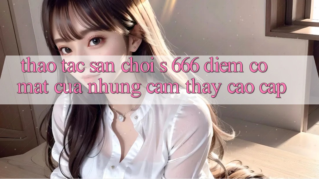 Thao tác Sân Chơi s 666 – Điểm Có mặt Của Những Cảm thấy Cao cấp