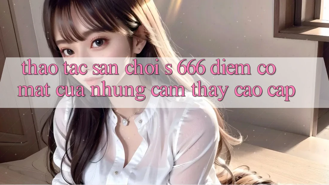 Thao tác Sân Chơi s 666 – Điểm Có mặt Của Những Cảm thấy Cao cấp
