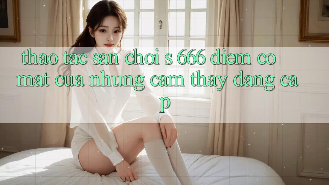 Thao tác Sân Chơi s 666 – Điểm Có mặt Của Những Cảm thấy Đẳng cấp