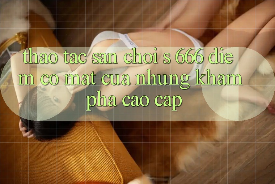 Thao tác Sân Chơi s 666 – Điểm Có mặt Của Những Khám phá Cao cấp