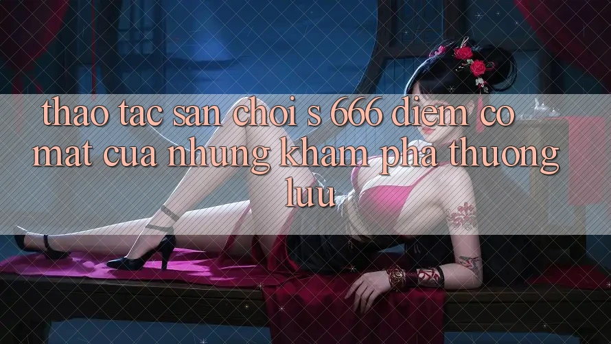 Thao tác Sân Chơi s 666 – Điểm Có mặt Của Những Khám phá Thượng Lưu