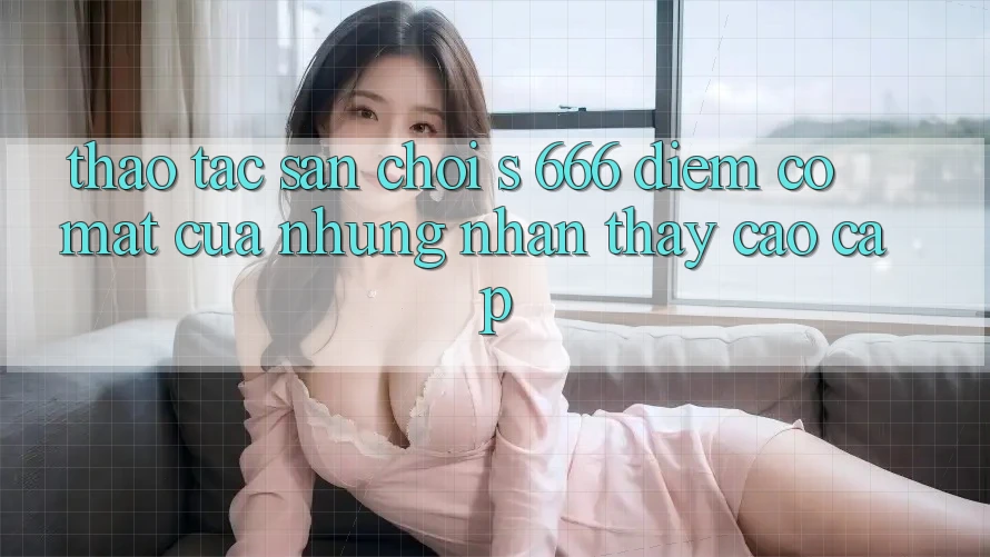 Thao tác Sân Chơi s 666 – Điểm Có mặt Của Những Nhận thấy Cao cấp
