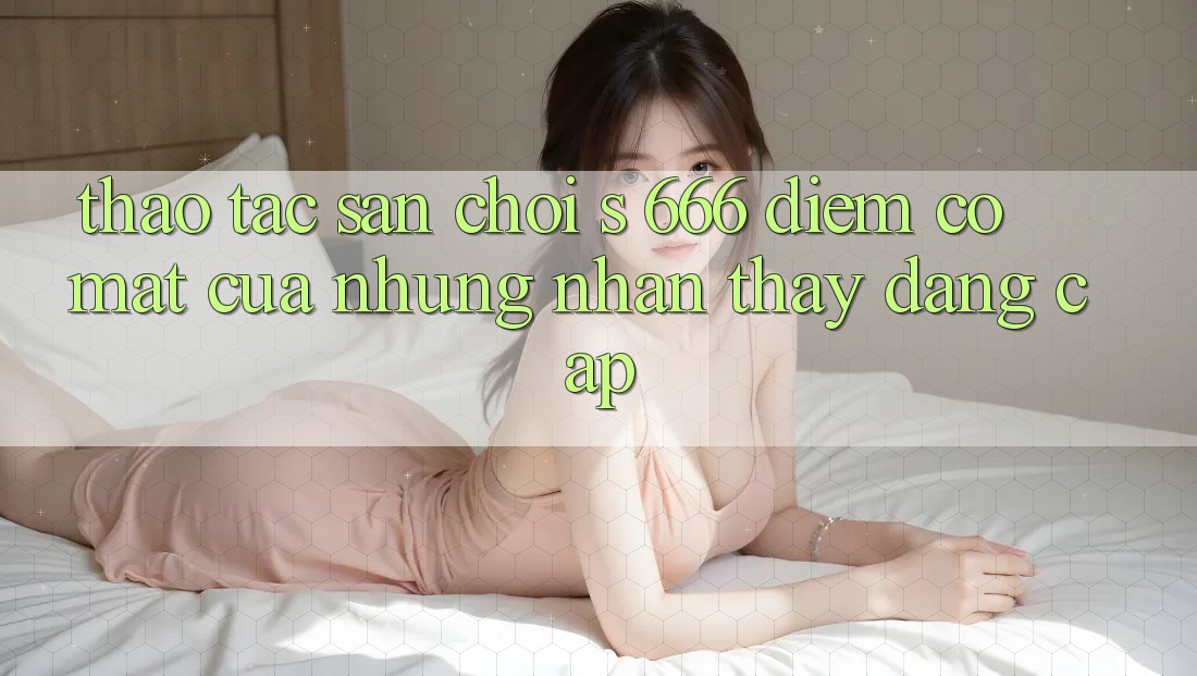 Thao tác Sân Chơi s 666 – Điểm Có mặt Của Những Nhận thấy Đẳng cấp