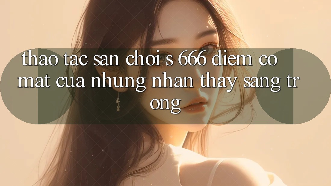Thao tác Sân Chơi s 666 – Điểm Có mặt Của Những Nhận thấy Sang trọng