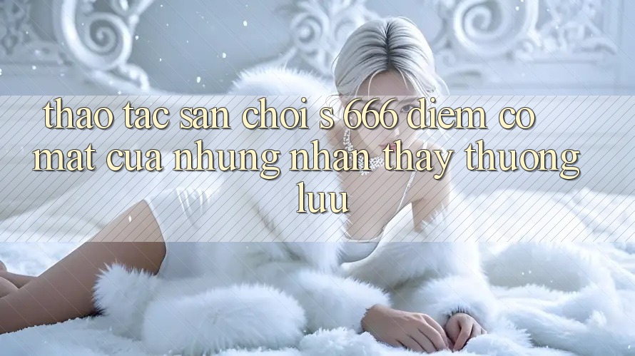 Thao tác Sân Chơi s 666 – Điểm Có mặt Của Những Nhận thấy Thượng Lưu