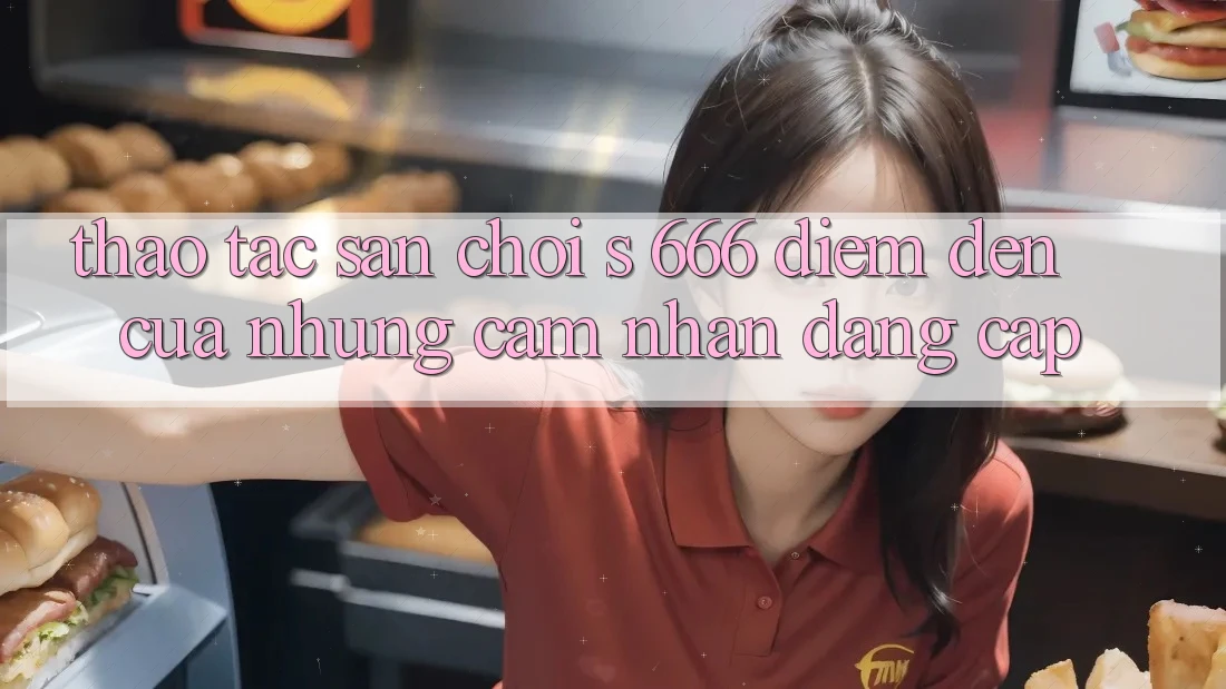 Thao tác Sân Chơi s 666 – Điểm Đến Của Những Cảm nhận Đẳng cấp