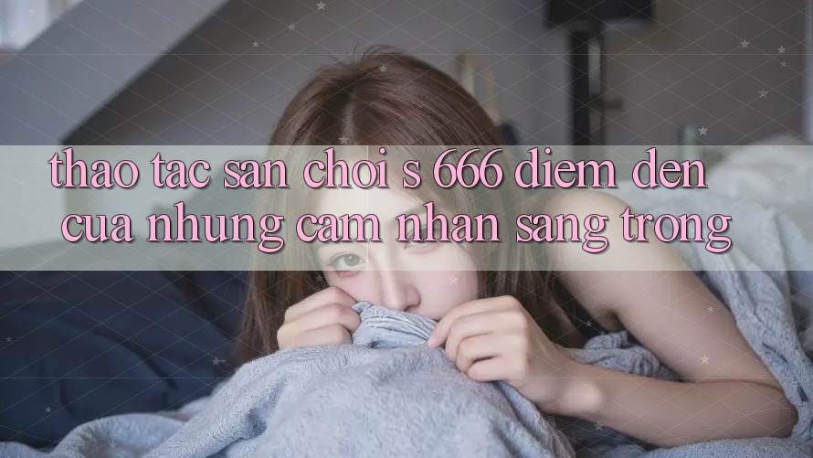 Thao tác Sân Chơi s 666 – Điểm Đến Của Những Cảm nhận Sang trọng