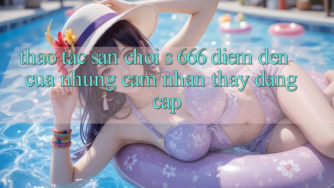 Thao tác Sân Chơi s 666 – Điểm Đến Của Những Cảm nhận thấy Đẳng cấp