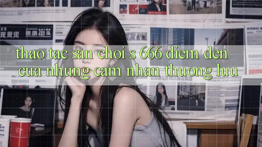 Thao tác Sân Chơi s 666 – Điểm Đến Của Những Cảm nhận Thượng Lưu