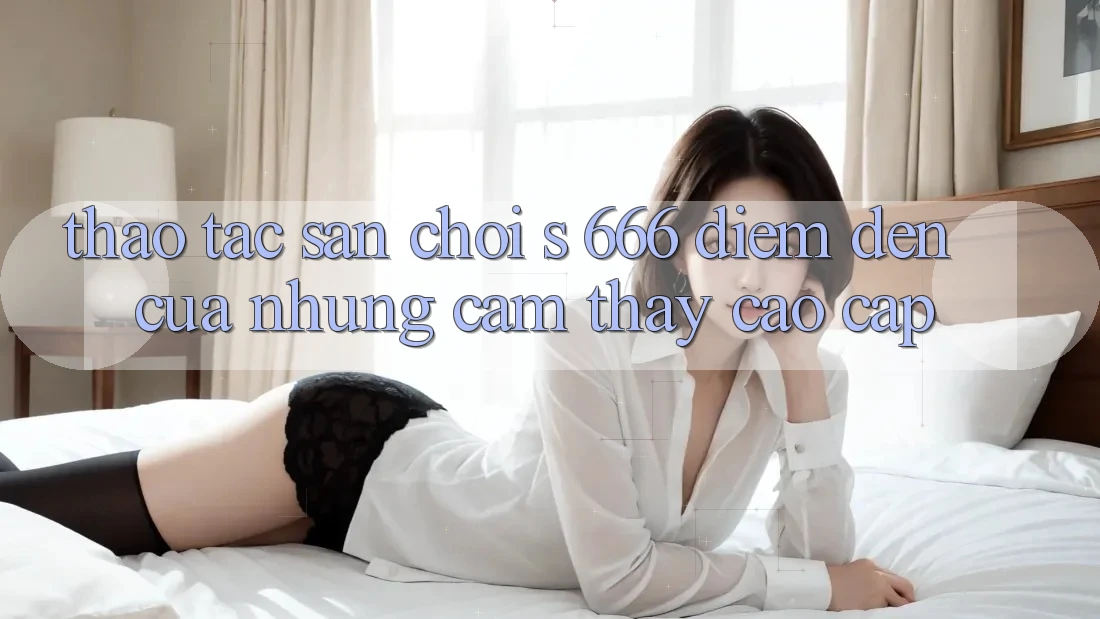 Thao tác Sân Chơi s 666 – Điểm Đến Của Những Cảm thấy Cao cấp
