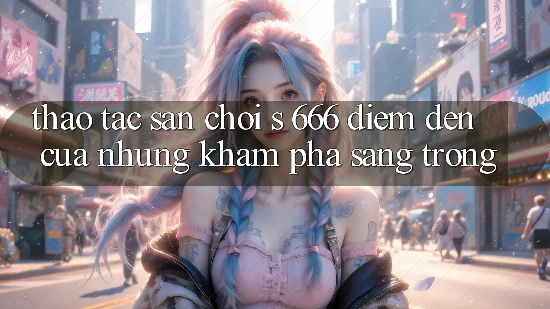 Thao tác Sân Chơi s 666 – Điểm Đến Của Những Khám phá Sang trọng