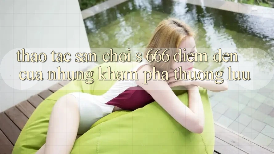 Thao tác Sân Chơi s 666 – Điểm Đến Của Những Khám phá Thượng Lưu