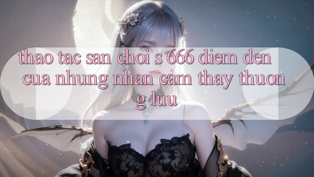 Thao tác Sân Chơi s 666 – Điểm Đến Của Những Nhận cảm thấy Thượng Lưu