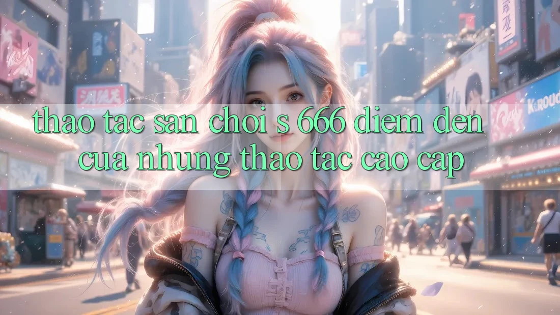 Thao tác Sân Chơi s 666 – Điểm Đến Của Những Thao tác Cao cấp