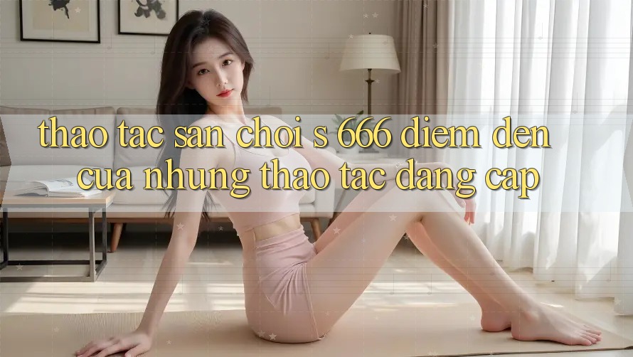 Thao tác Sân Chơi s 666 – Điểm Đến Của Những Thao tác Đẳng cấp