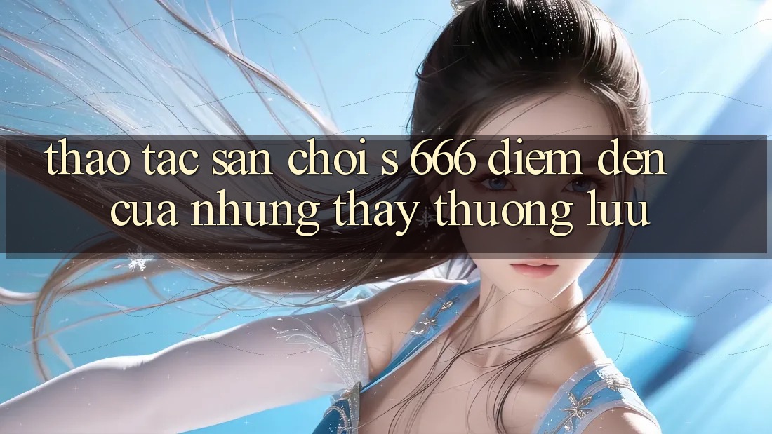Thao tác Sân Chơi s 666 – Điểm Đến Của Những Thấy Thượng Lưu