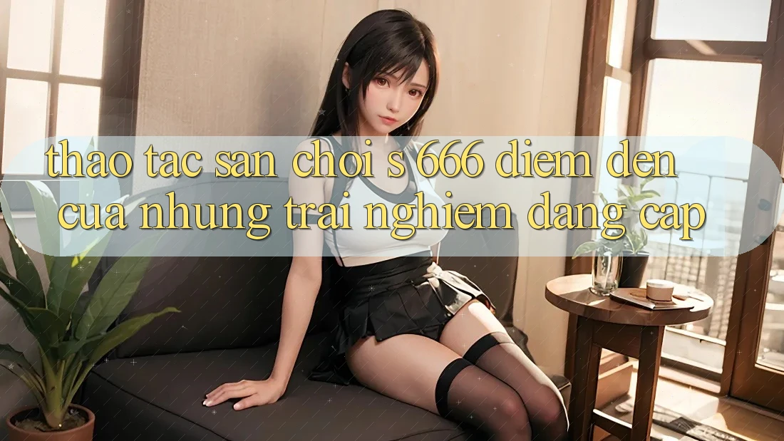 Thao tác Sân Chơi s 666 – Điểm Đến Của Những Trải Nghiệm Đẳng cấp