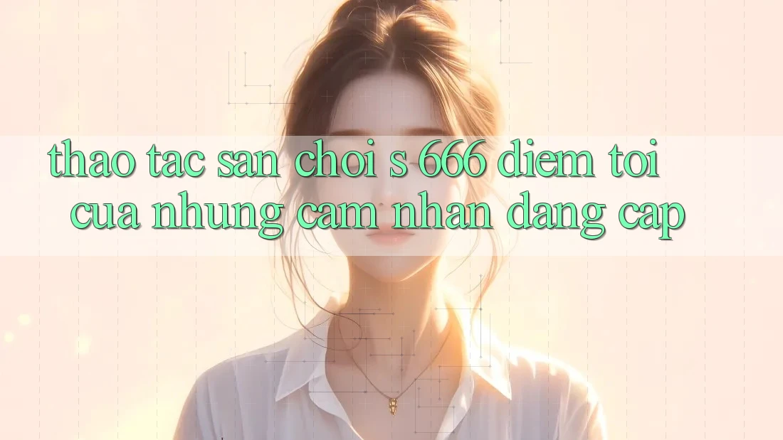 Thao tác Sân Chơi s 666 – Điểm Tới Của Những Cảm nhận Đẳng cấp